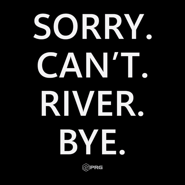Sorry. Can't. River. Bye.