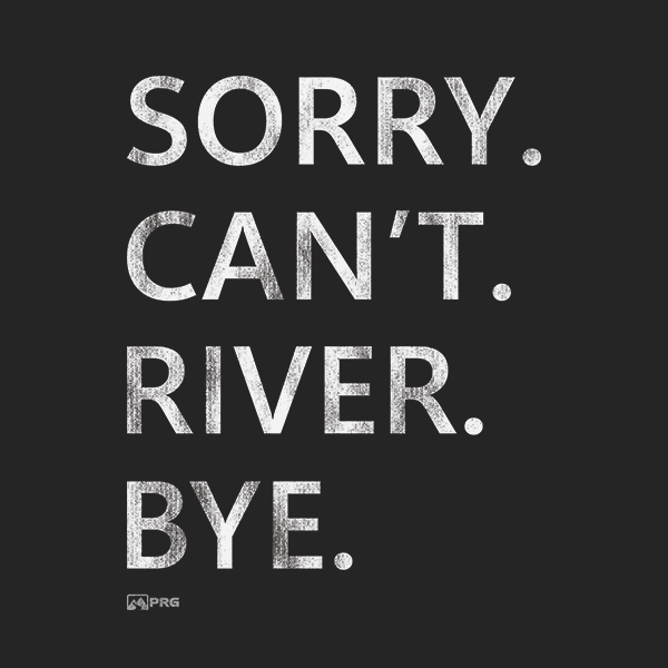 Sorry. Can't. River. Bye.